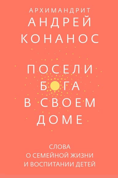 Посели Бога в своём доме. Слова о семейной жизни и воспитании детей