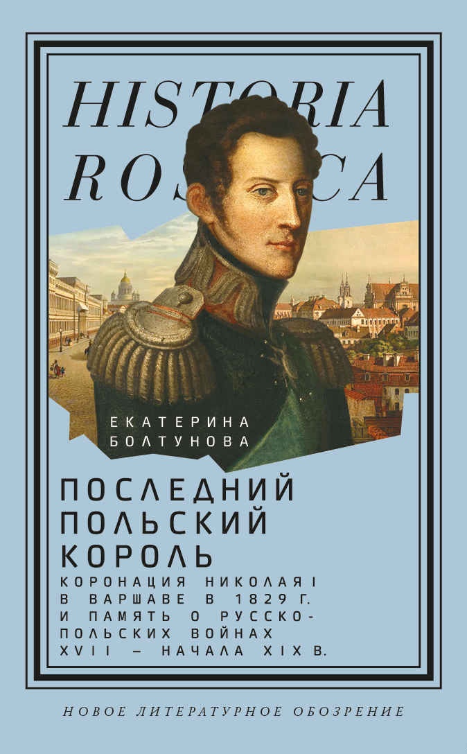 Последний польский король. Коронация Николая I в Варшаве в 1829 г. и память о русско-польских войнах XVII – начала XIX в.