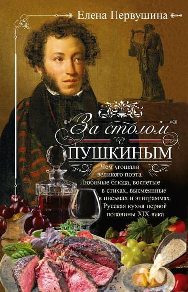 За столом с Пушкиным. Чем угощали великого поэта. Любимые блюда, воспетые в стихах, высмеянные в письмах и эпиграммах. Русская кухня первой половины
