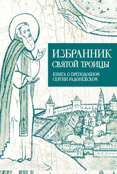 Избранник Святой Троицы. Книга о Преподобном Сергии Радонежском