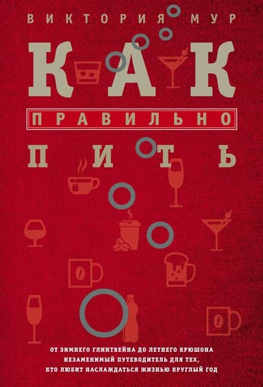 Как правильно пить. От зимнего глинтвейна до летнего крюшона. Незаменимый путеводитель для тех, кто любит наслаждаться жизнью круглый год